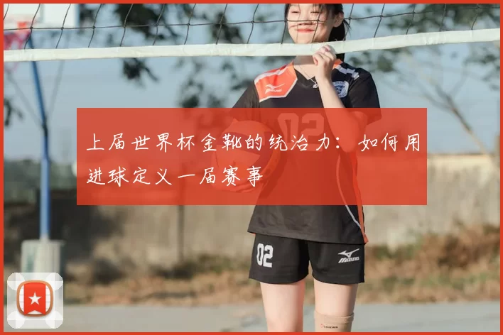 上届世界杯金靴的统治力：如何用进球定义一届赛事