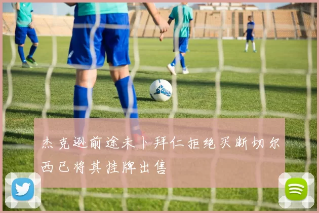 杰克逊前途未卜拜仁拒绝买断切尔西已将其挂牌出售
