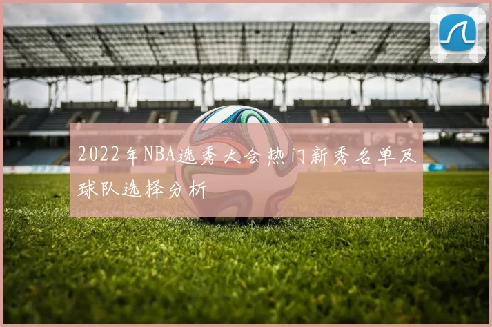 2022年NBA选秀大会热门新秀名单及球队选择分析