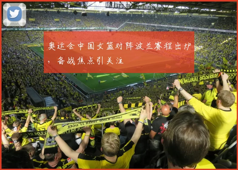 奥运会中国女篮对阵波兰赛程出炉,备战焦点引关注