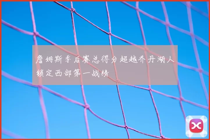 詹姆斯季后赛总得分超越乔丹湖人锁定西部第一战绩