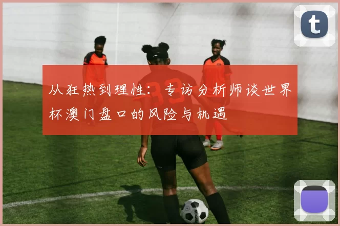 从狂热到理性：专访分析师谈世界杯澳门盘口的风险与机遇