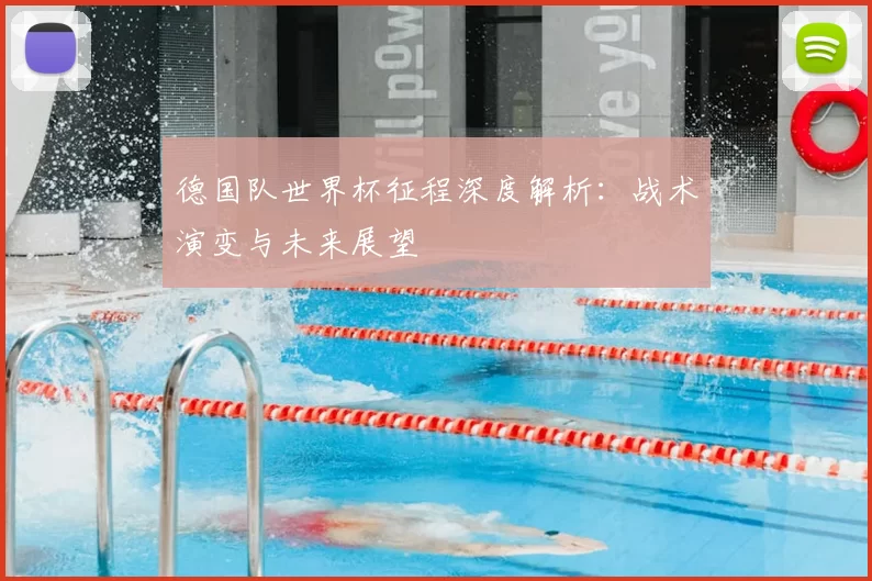 德国队世界杯征程深度解析:战术演变与未来展望