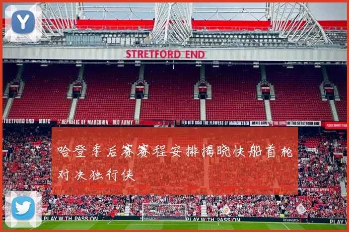 哈登季后赛赛程安排揭晓快船首轮对决独行侠