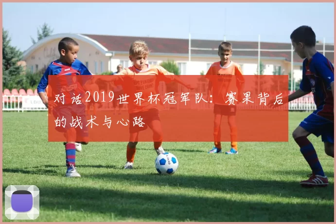 对话2019世界杯冠军队：赛果背后的战术与心路