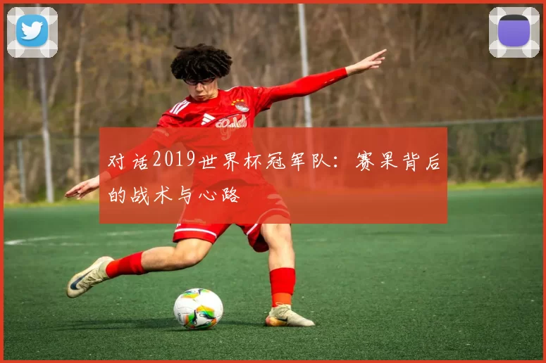 对话2019世界杯冠军队：赛果背后的战术与心路