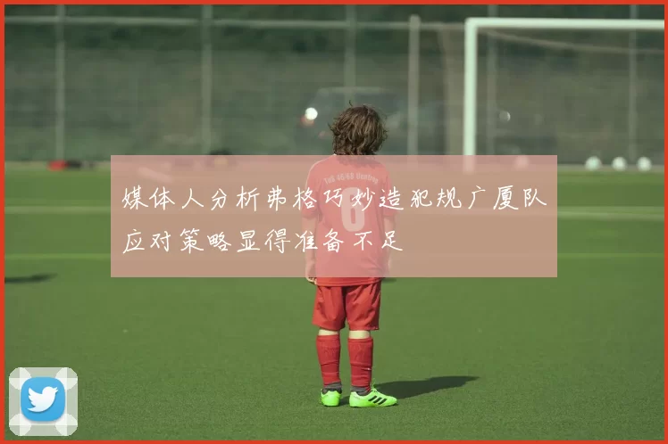 媒体人分析弗格巧妙造犯规广厦队应对策略显得准备不足