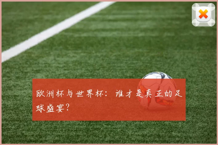 欧洲杯与世界杯：谁才是真正的足球盛宴？