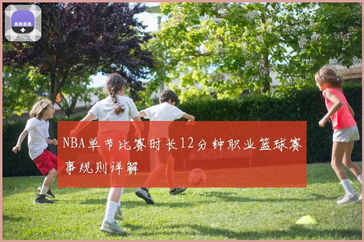 NBA单节比赛时长12分钟职业篮球赛事规则详解
