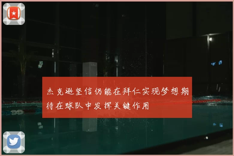 杰克逊坚信仍能在拜仁实现梦想期待在球队中发挥关键作用