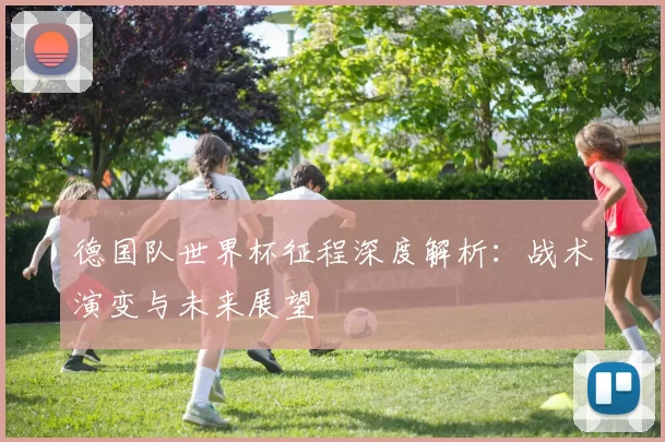 德国队世界杯征程深度解析:战术演变与未来展望
