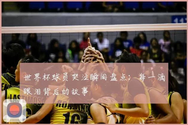 世界杯球员哭泣瞬间盘点：每一滴眼泪背后的故事