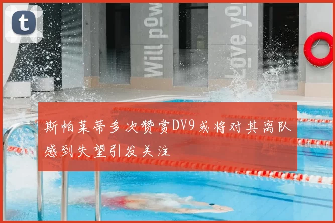 斯帕莱蒂多次赞赏DV9或将对其离队感到失望引发关注