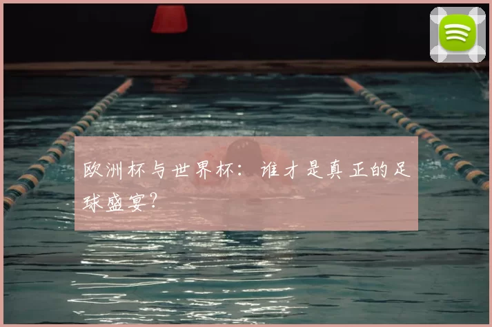 欧洲杯与世界杯：谁才是真正的足球盛宴？