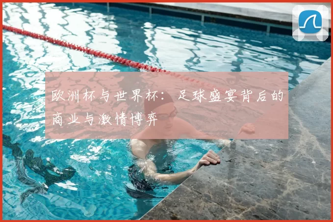 欧洲杯与世界杯:足球盛宴背后的商业与激情博弈