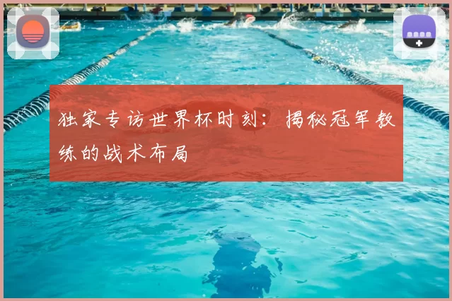 独家专访世界杯时刻：揭秘冠军教练的战术布局