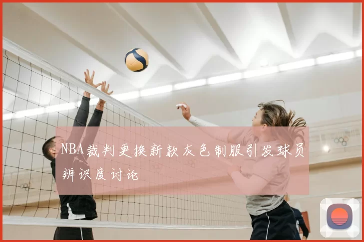 NBA裁判更换新款灰色制服引发球员辨识度讨论