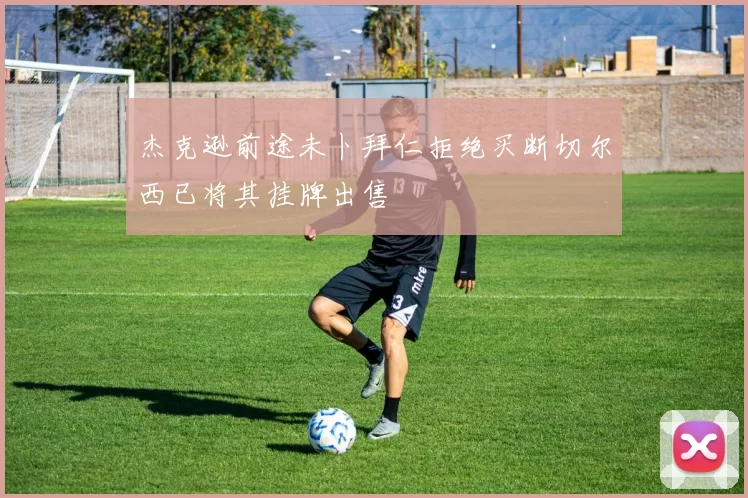 杰克逊前途未卜拜仁拒绝买断切尔西已将其挂牌出售