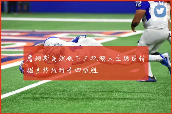 詹姆斯高效砍下三双湖人主场逆转掘金终结对手四连胜