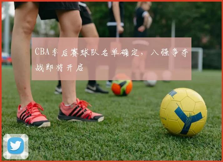 CBA季后赛球队名单确定，八强争夺战即将开启