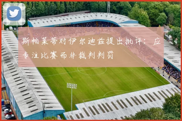 斯帕莱蒂对伊尔迪兹提出批评：应专注比赛而非裁判判罚