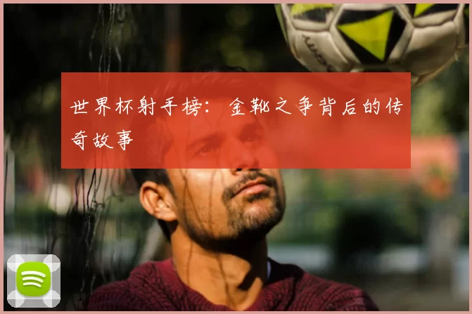 世界杯射手榜:金靴之争背后的传奇故事