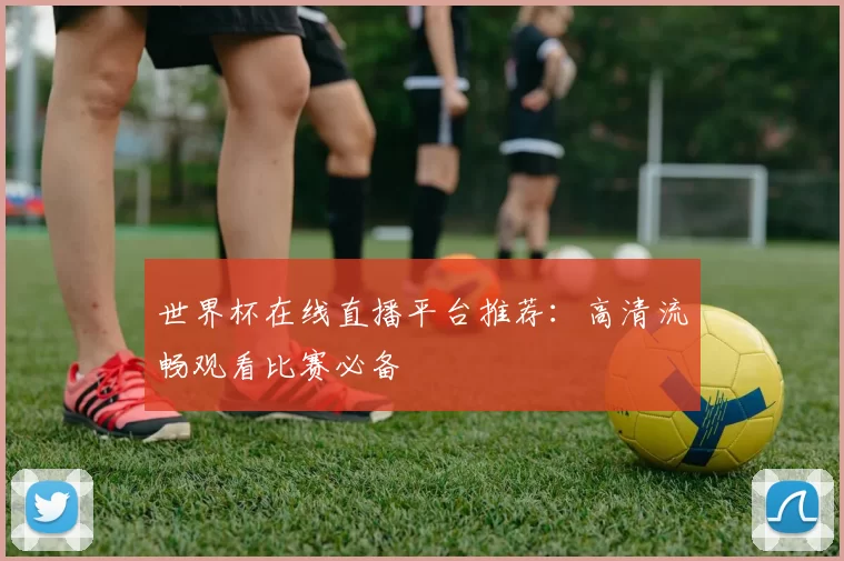 世界杯在线直播平台推荐：高清流畅观看比赛必备