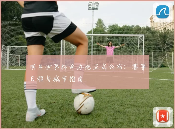明年世界杯举办地正式公布：赛事日程与城市指南