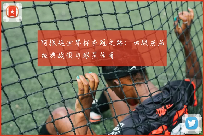 阿根廷世界杯夺冠之路:回顾历届经典战役与球星传奇