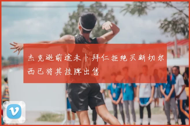 杰克逊前途未卜拜仁拒绝买断切尔西已将其挂牌出售