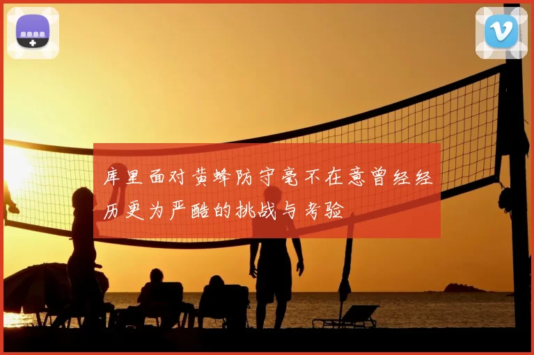 库里面对黄蜂防守毫不在意曾经经历更为严酷的挑战与考验