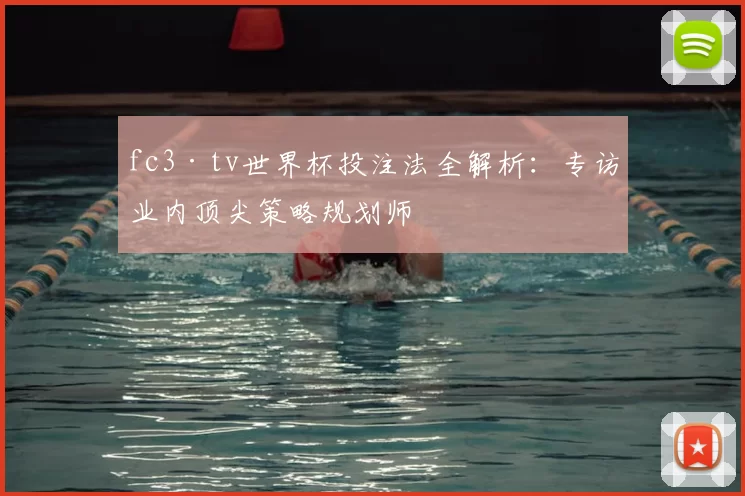 fc3·tv世界杯投注法全解析：专访业内顶尖策略规划师