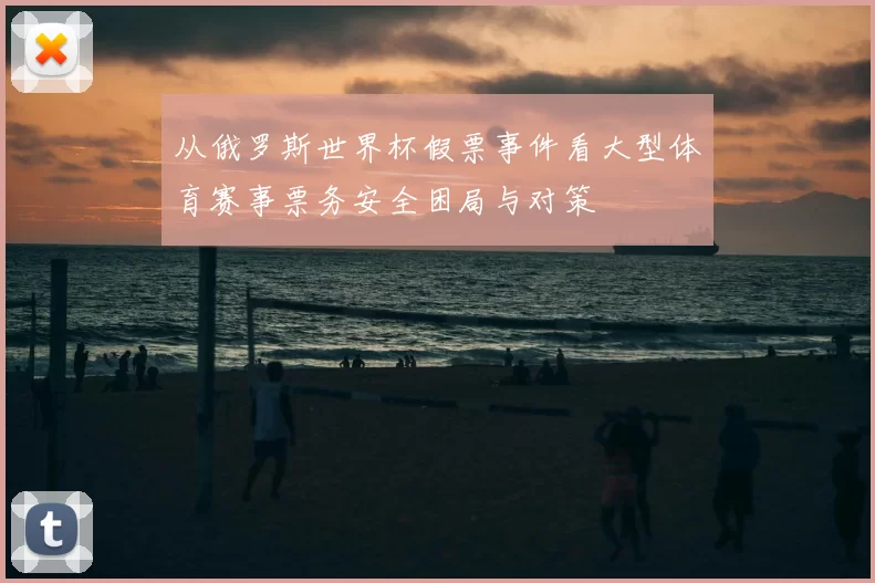 从俄罗斯世界杯假票事件看大型体育赛事票务安全困局与对策