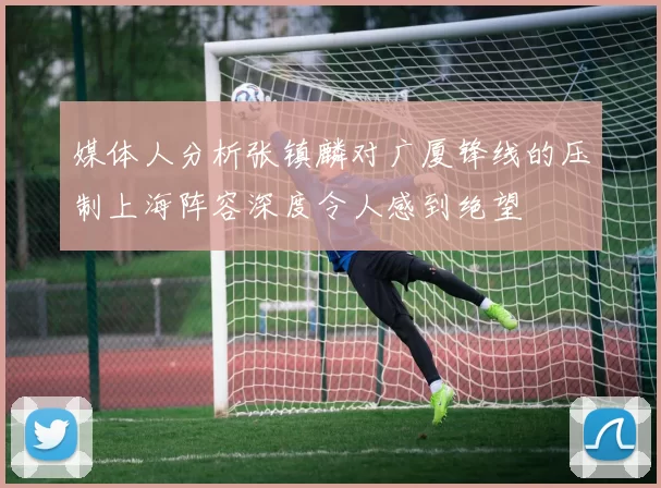 媒体人分析张镇麟对广厦锋线的压制上海阵容深度令人感到绝望