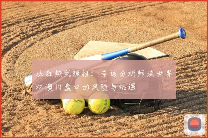 从狂热到理性：专访分析师谈世界杯澳门盘口的风险与机遇