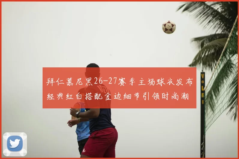 拜仁慕尼黑26-27赛季主场球衣发布经典红白搭配金边细节引领时尚潮流