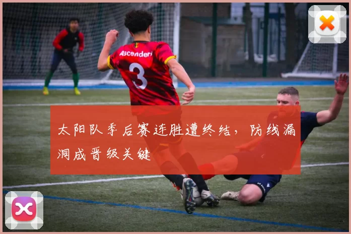 太阳队季后赛连胜遭终结,防线漏洞成晋级关键
