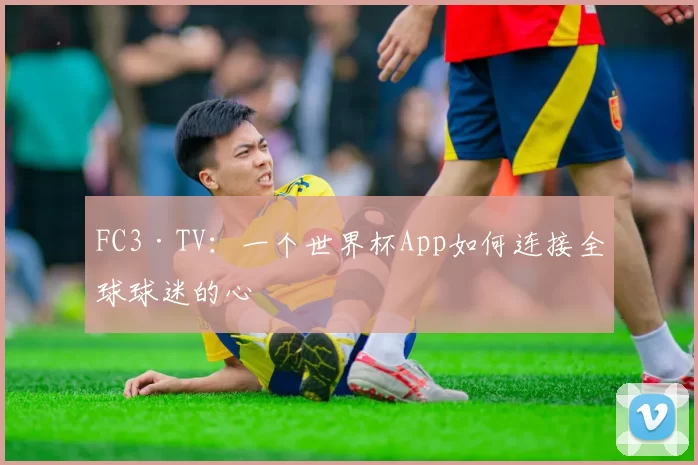 FC3·TV：一个世界杯App如何连接全球球迷的心