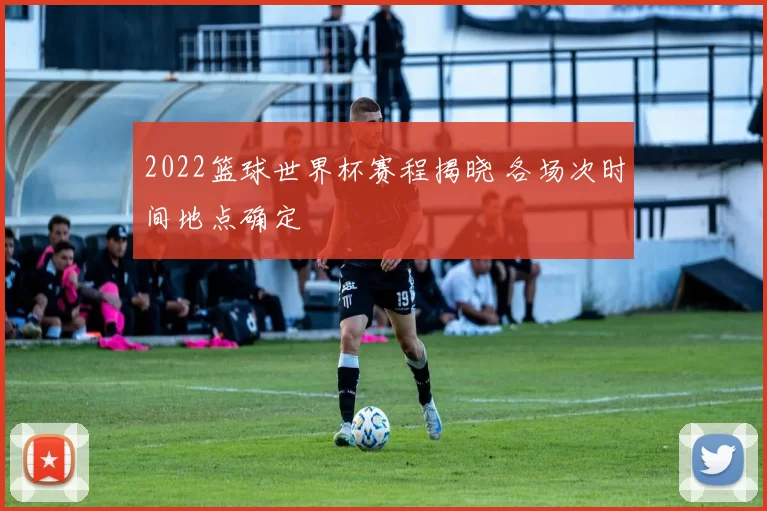 2022篮球世界杯赛程揭晓 各场次时间地点确定