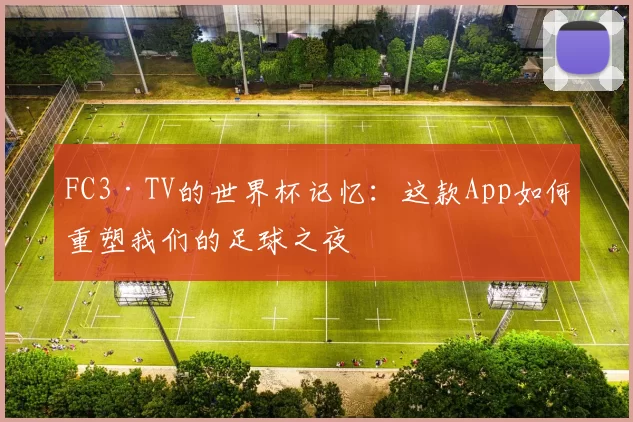 FC3·TV的世界杯记忆：这款App如何重塑我们的足球之夜