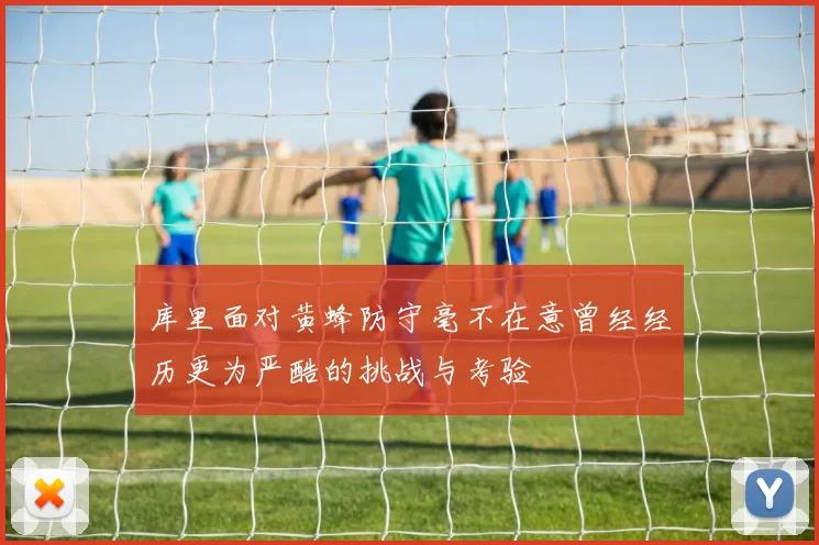 库里面对黄蜂防守毫不在意曾经经历更为严酷的挑战与考验