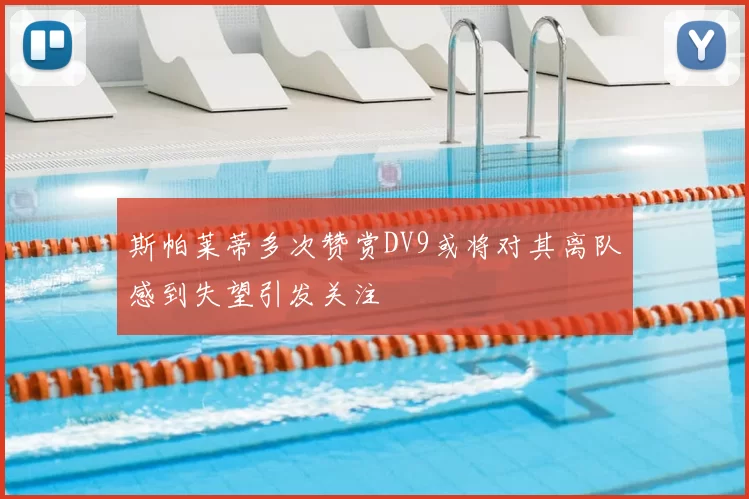斯帕莱蒂多次赞赏DV9或将对其离队感到失望引发关注