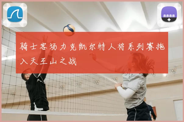 骑士客场力克凯尔特人将系列赛拖入天王山之战