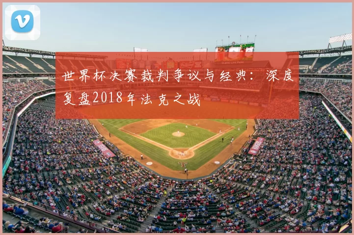 世界杯决赛裁判争议与经典：深度复盘2018年法克之战
