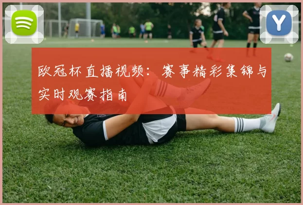 欧冠杯直播视频：赛事精彩集锦与实时观赛指南