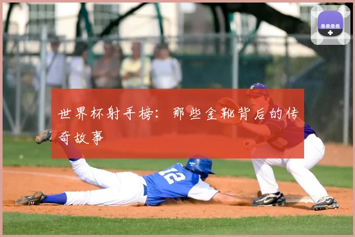 世界杯射手榜：那些金靴背后的传奇故事