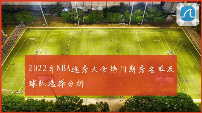 2022年NBA选秀大会热门新秀名单及球队选择分析