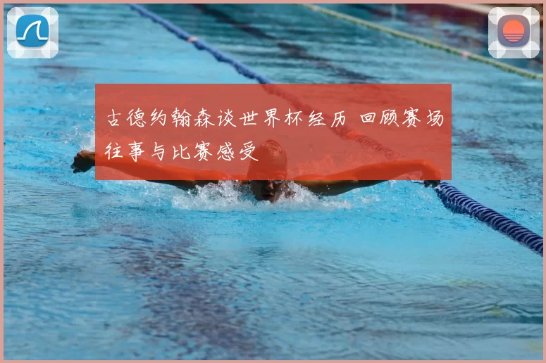 古德约翰森谈世界杯经历 回顾赛场往事与比赛感受