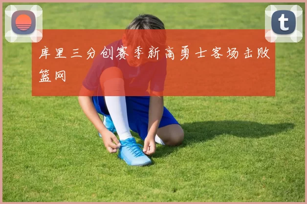 库里三分创赛季新高勇士客场击败篮网