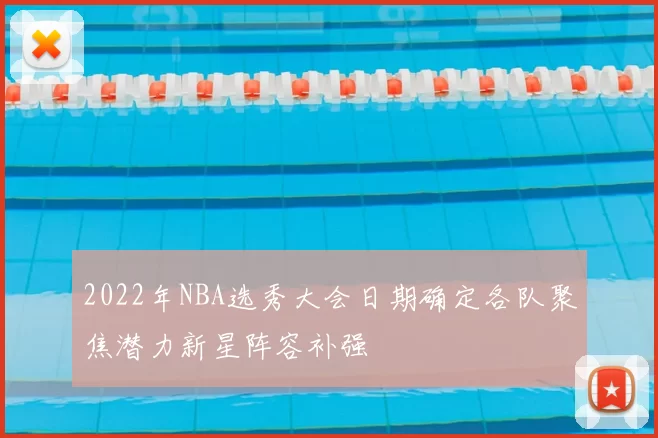 2022年NBA选秀大会日期确定各队聚焦潜力新星阵容补强